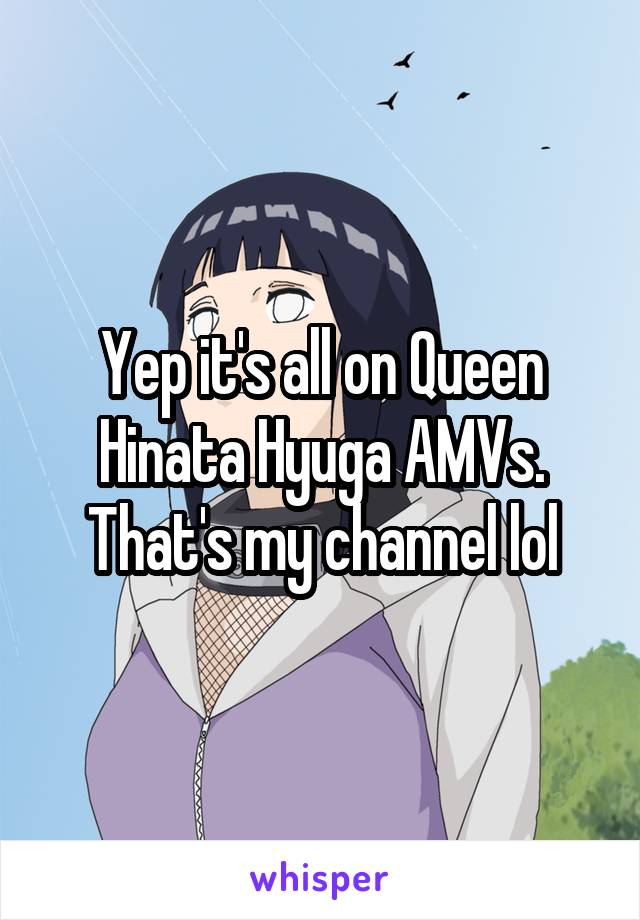 Yep it's all on Queen Hinata Hyuga AMVs. That's my channel lol