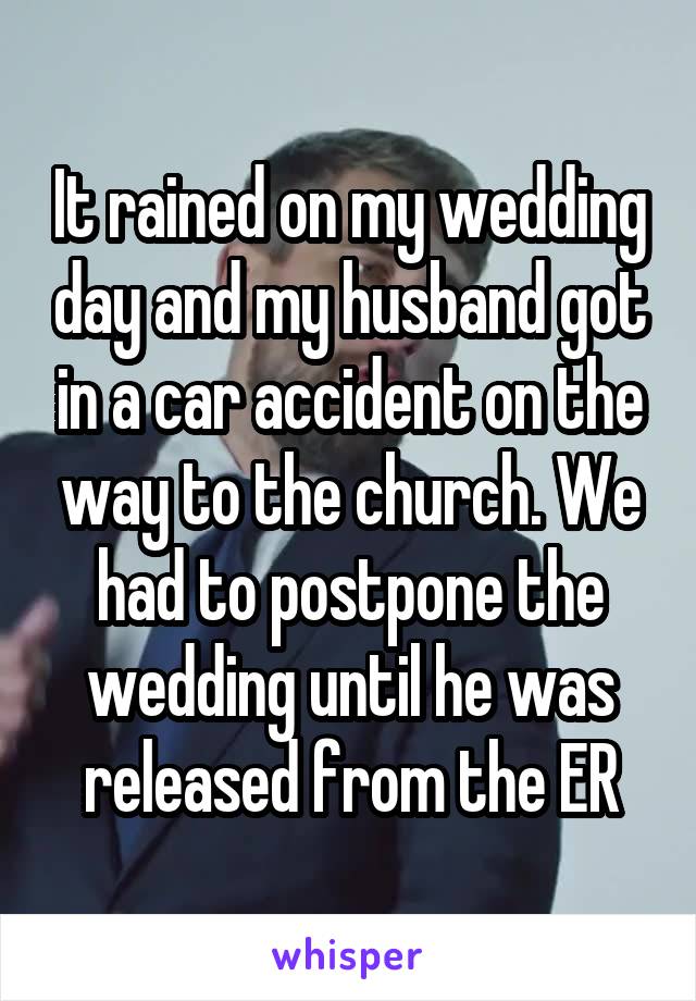 It rained on my wedding day and my husband got in a car accident on the way to the church. We had to postpone the wedding until he was released from the ER