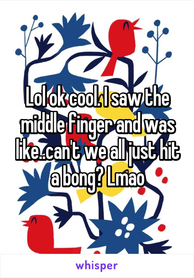 Lol ok cool. I saw the middle finger and was like..can't we all just hit a bong? Lmao