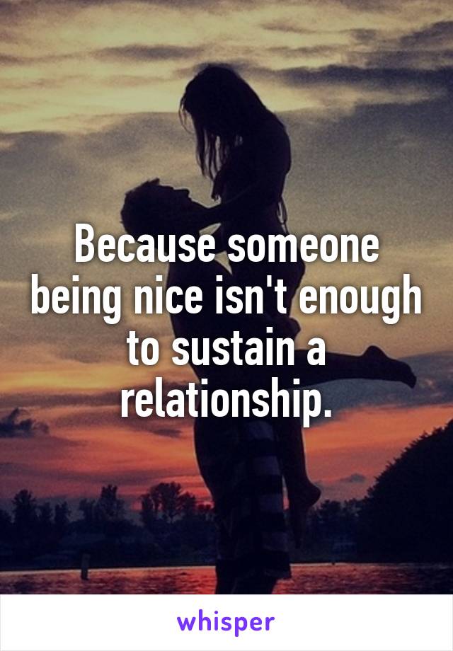 Because someone being nice isn't enough to sustain a relationship.