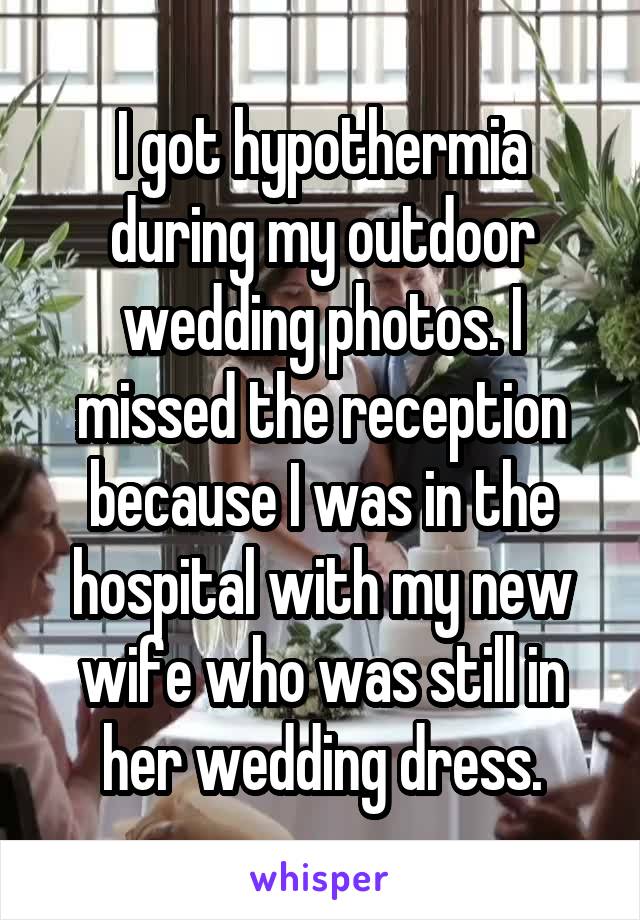 I got hypothermia during my outdoor wedding photos. I missed the reception because I was in the hospital with my new wife who was still in her wedding dress.