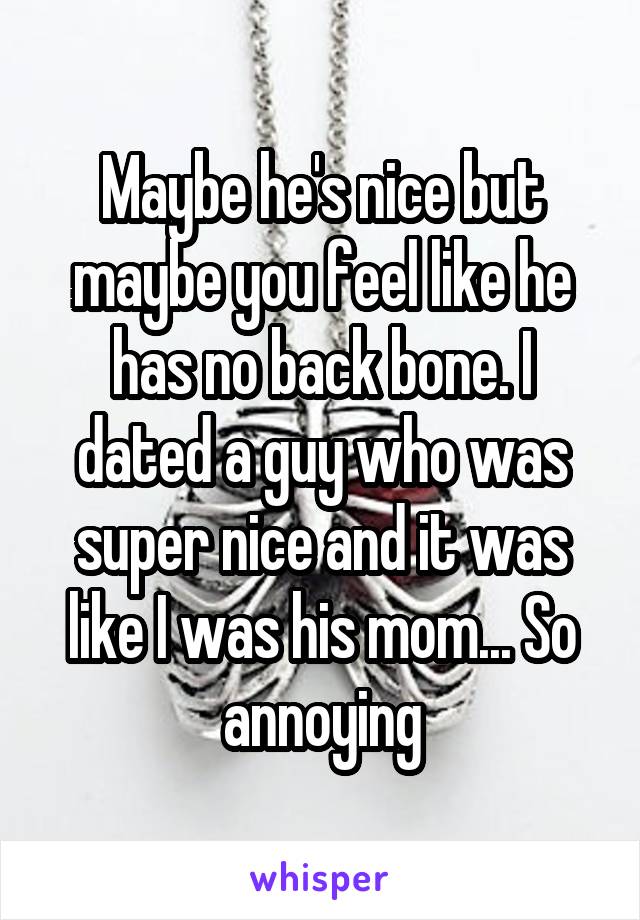 Maybe he's nice but maybe you feel like he has no back bone. I dated a guy who was super nice and it was like I was his mom... So annoying