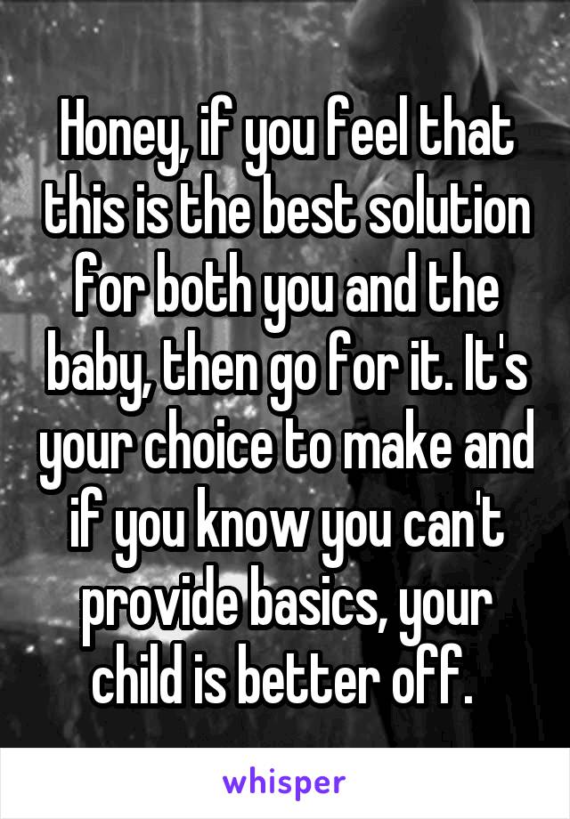  Honey, if you feel that this is the best solution for both you and the baby, then go for it. It's your choice to make and if you know you can't provide basics, your child is better off. 