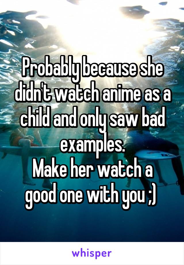 Probably because she didn't watch anime as a child and only saw bad examples.
Make her watch a good one with you ;) 