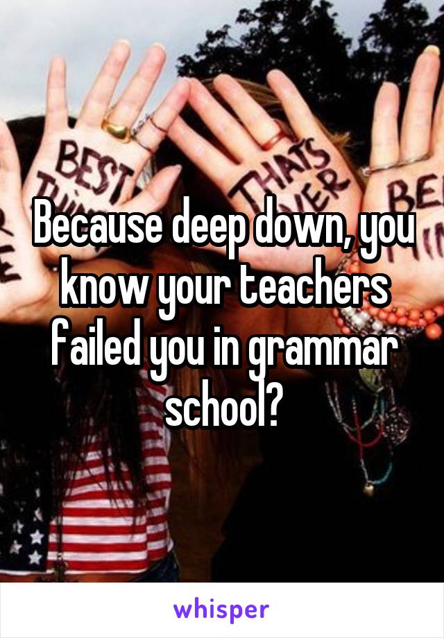 Because deep down, you know your teachers failed you in grammar school?