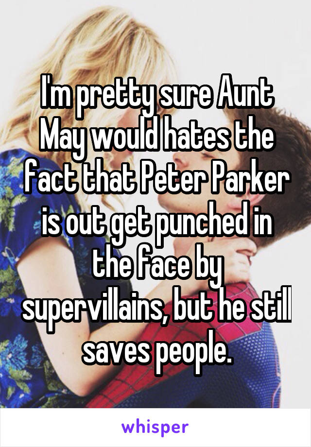 I'm pretty sure Aunt May would hates the fact that Peter Parker is out get punched in the face by supervillains, but he still saves people.