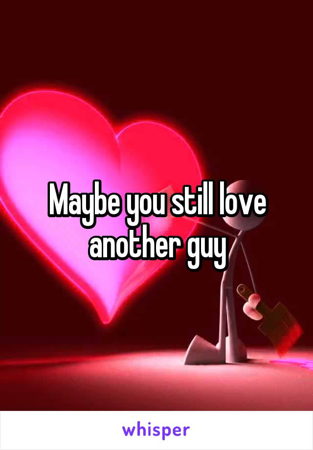 Maybe you still love another guy