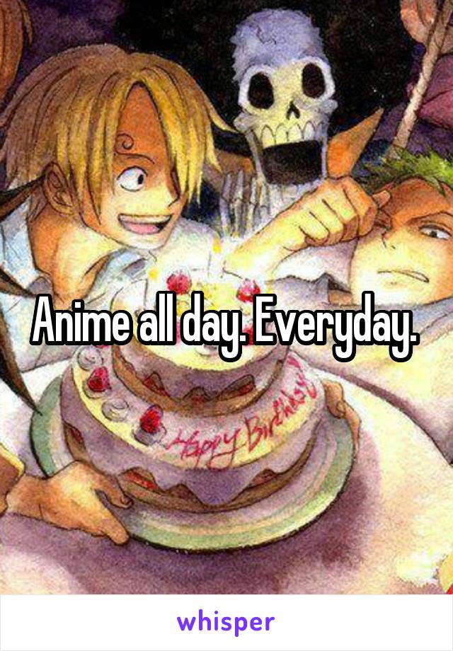 Anime all day. Everyday. 