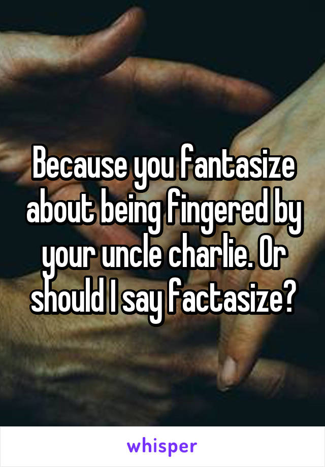 Because you fantasize about being fingered by your uncle charlie. Or should I say factasize?