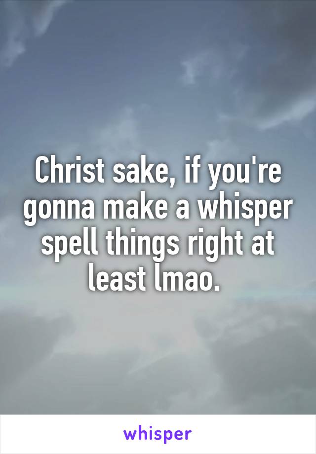 Christ sake, if you're gonna make a whisper spell things right at least lmao. 