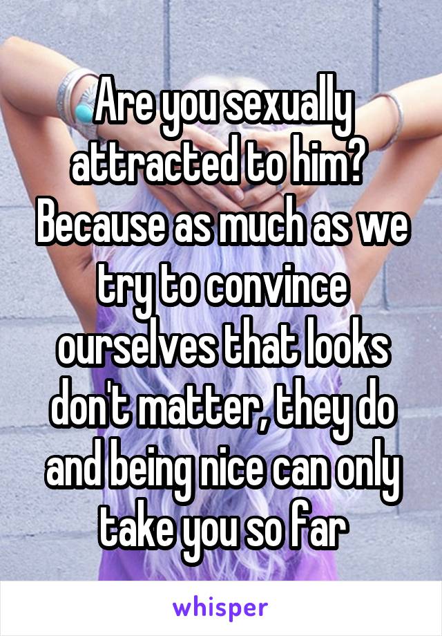 Are you sexually attracted to him?  Because as much as we try to convince ourselves that looks don't matter, they do and being nice can only take you so far