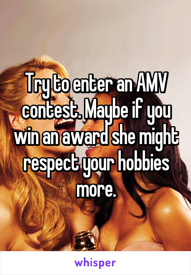 Try to enter an AMV contest. Maybe if you win an award she might respect your hobbies more.