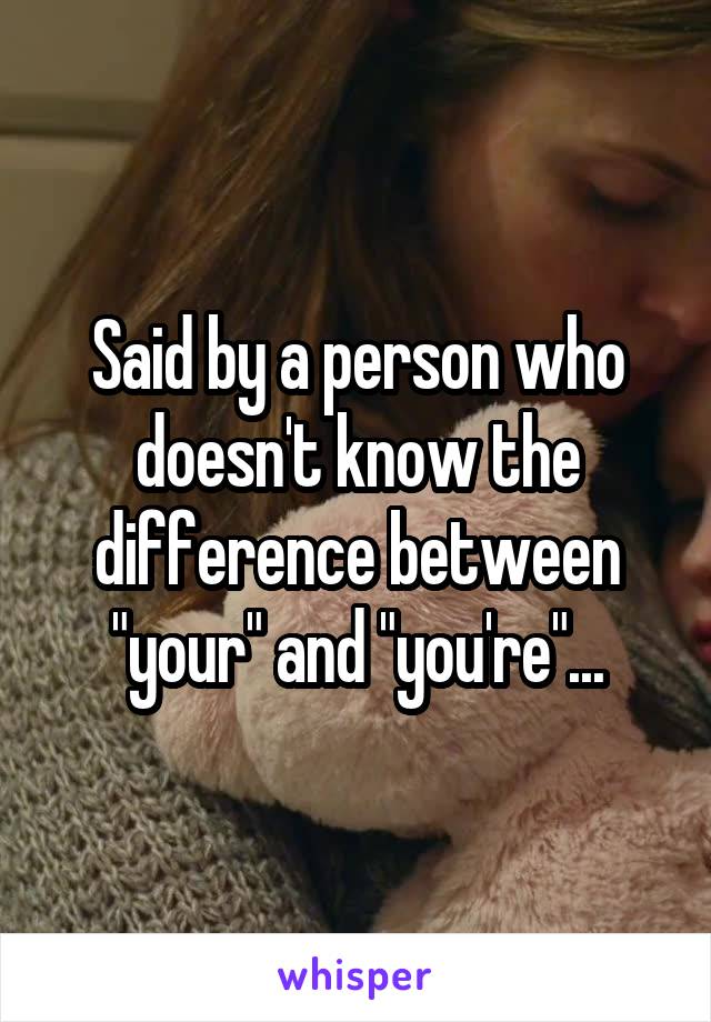 Said by a person who doesn't know the difference between "your" and "you're"...