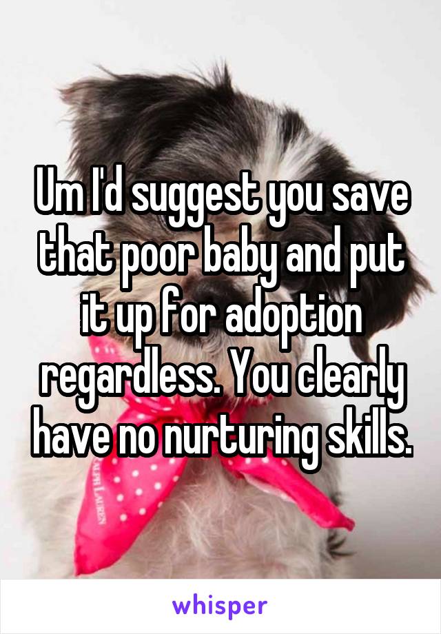 Um I'd suggest you save that poor baby and put it up for adoption regardless. You clearly have no nurturing skills.