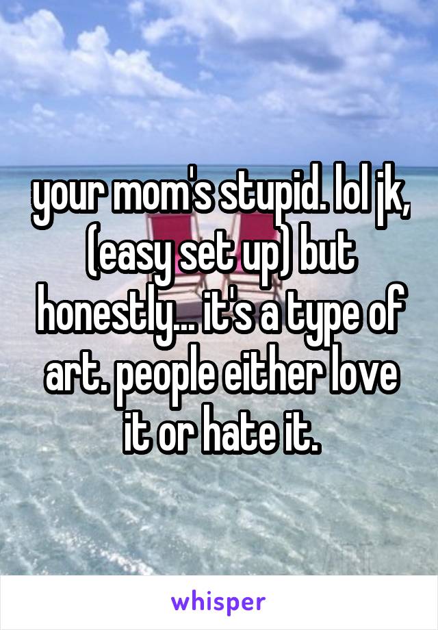 your mom's stupid. lol jk, (easy set up) but honestly... it's a type of art. people either love it or hate it.