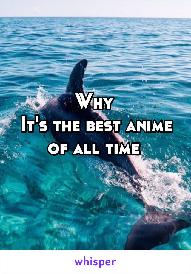 Why 
It's the best anime of all time 
