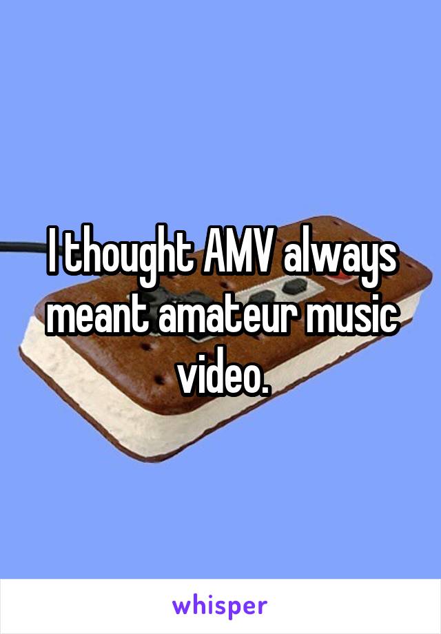 I thought AMV always meant amateur music video.