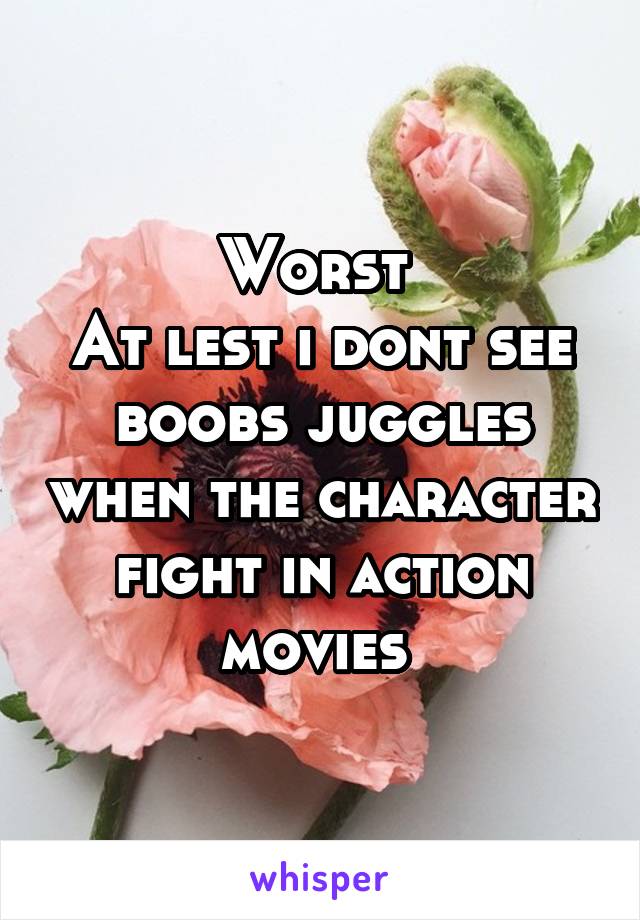 Worst 
At lest i dont see boobs juggles when the character fight in action movies 