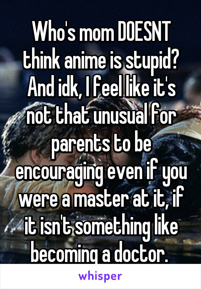 Who's mom DOESNT think anime is stupid?
And idk, I feel like it's not that unusual for parents to be encouraging even if you were a master at it, if it isn't something like becoming a doctor. 