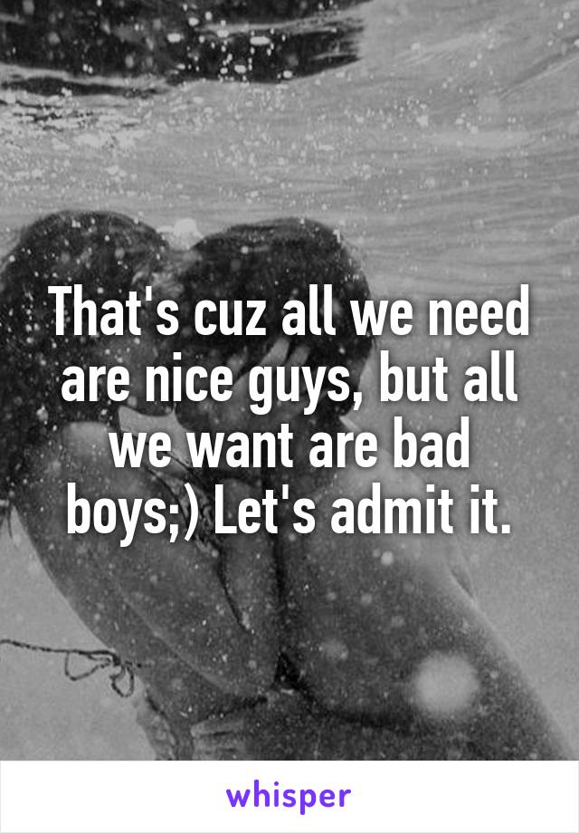 That's cuz all we need are nice guys, but all we want are bad boys;) Let's admit it.