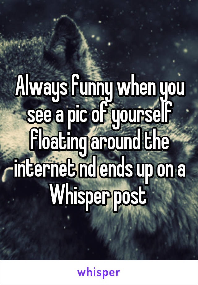 Always funny when you see a pic of yourself floating around the internet nd ends up on a Whisper post 