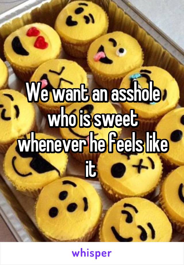 We want an asshole who is sweet whenever he feels like it 