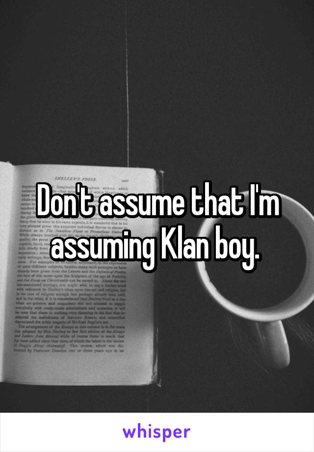 Don't assume that I'm assuming Klan boy. 