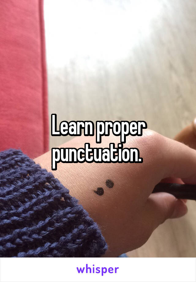 Learn proper punctuation. 