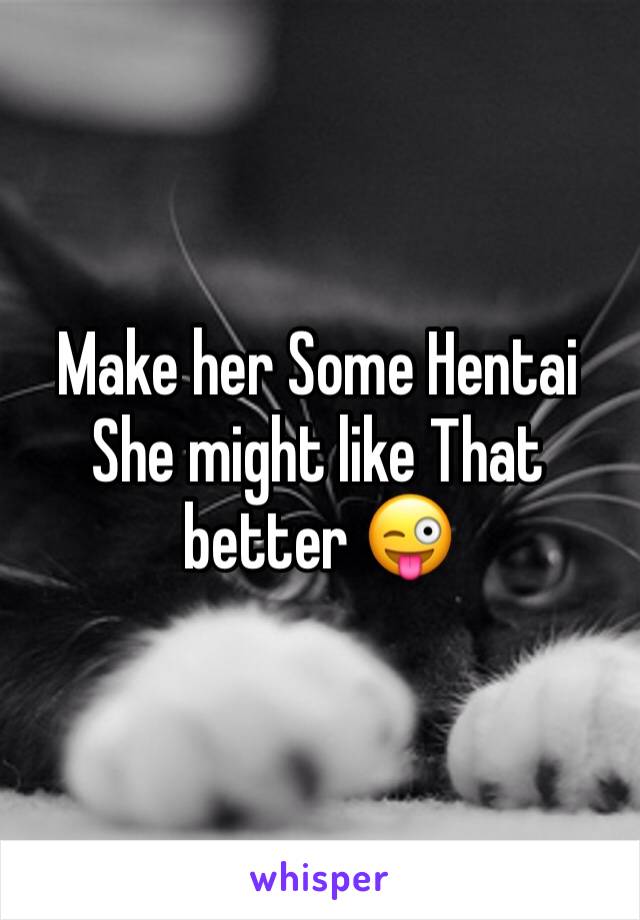 Make her Some Hentai
She might like That better 😜