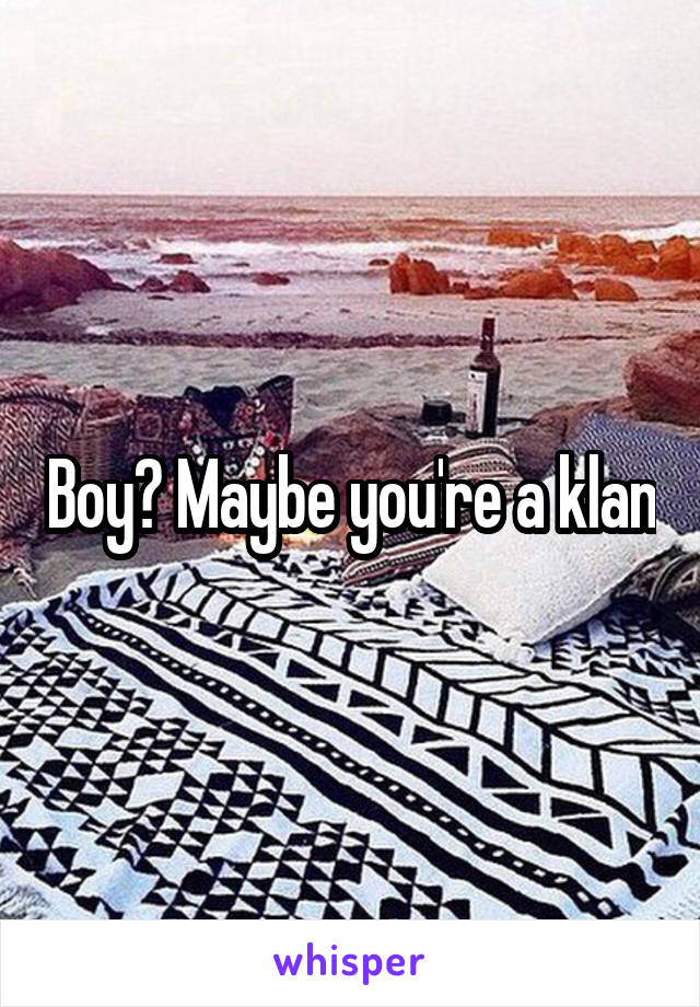 Boy? Maybe you're a klan