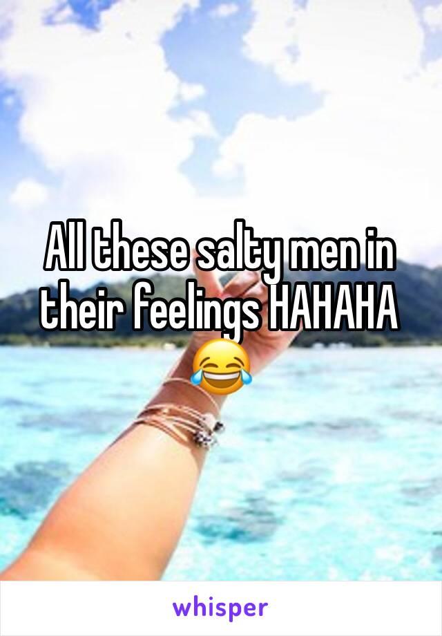 All these salty men in their feelings HAHAHA 😂