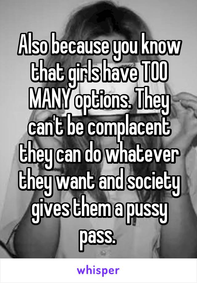 Also because you know that girls have TOO MANY options. They can't be complacent they can do whatever they want and society gives them a pussy pass. 