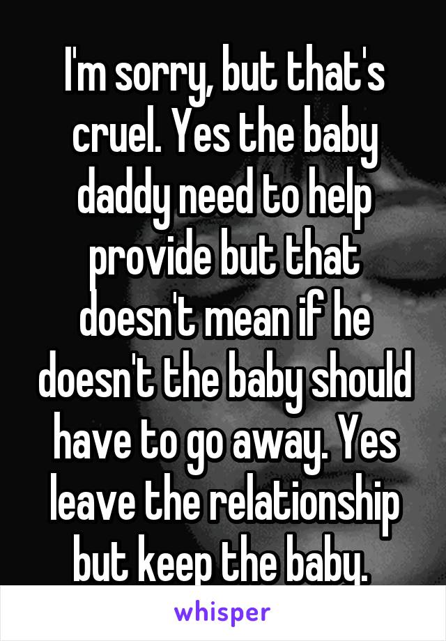 I'm sorry, but that's cruel. Yes the baby daddy need to help provide but that doesn't mean if he doesn't the baby should have to go away. Yes leave the relationship but keep the baby. 
