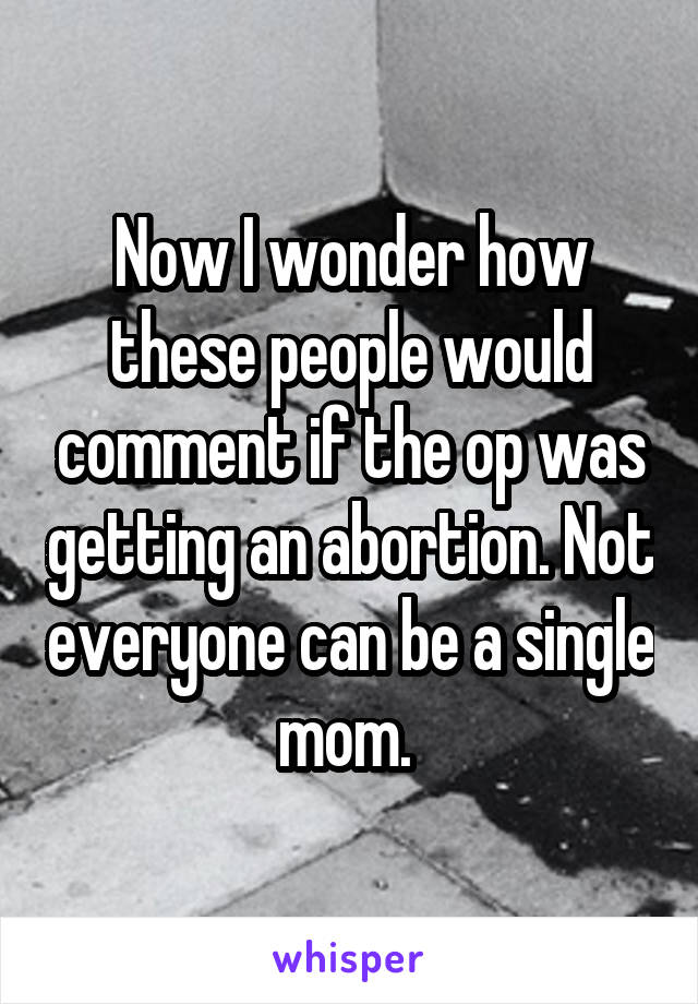 Now I wonder how these people would comment if the op was getting an abortion. Not everyone can be a single mom. 