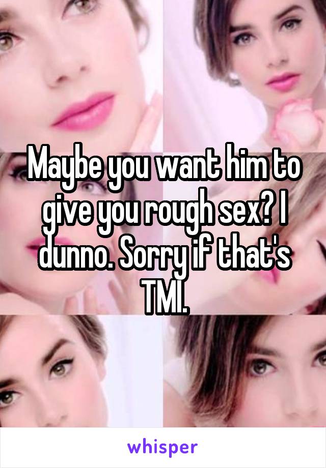 Maybe you want him to give you rough sex? I dunno. Sorry if that's TMI.