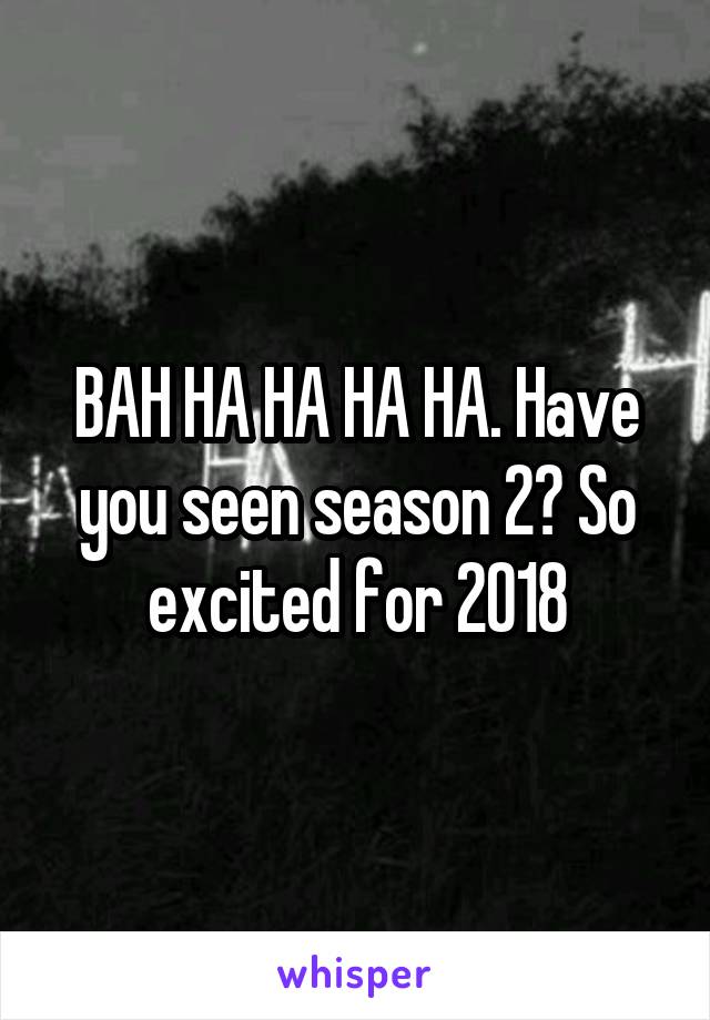 BAH HA HA HA HA. Have you seen season 2? So excited for 2018