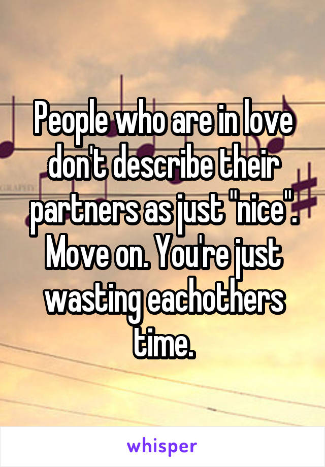 People who are in love don't describe their partners as just "nice". Move on. You're just wasting eachothers time.