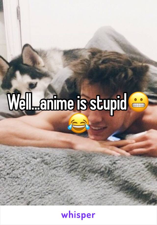 Well...anime is stupid😬😂