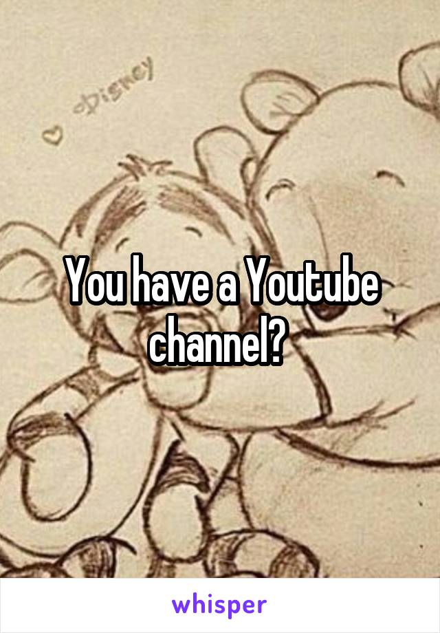 You have a Youtube channel? 