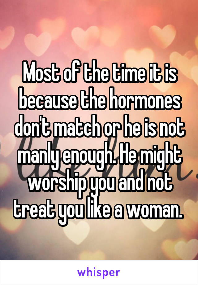 Most of the time it is because the hormones don't match or he is not manly enough. He might worship you and not treat you like a woman. 