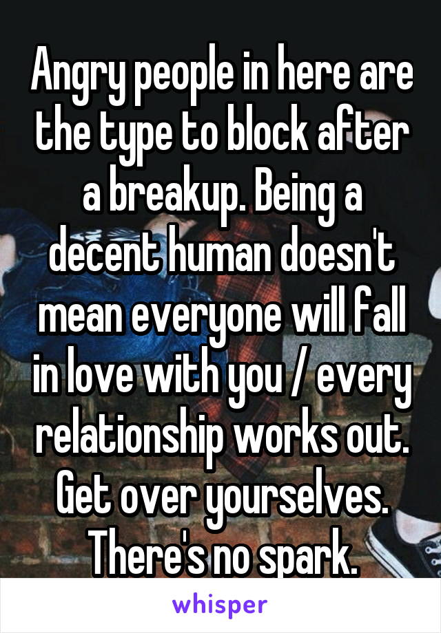 Angry people in here are the type to block after a breakup. Being a decent human doesn't mean everyone will fall in love with you / every relationship works out. Get over yourselves. There's no spark.