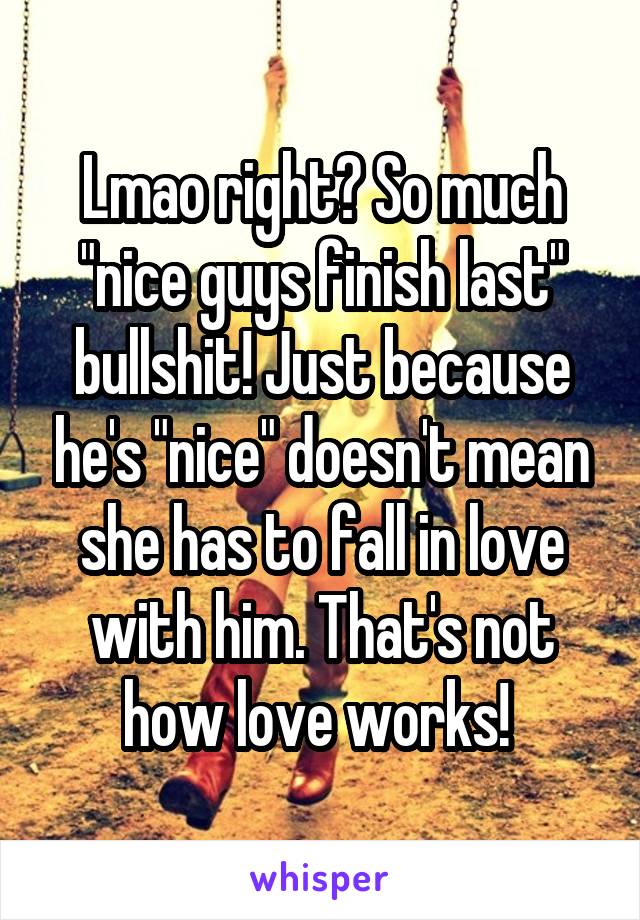 Lmao right? So much "nice guys finish last" bullshit! Just because he's "nice" doesn't mean she has to fall in love with him. That's not how love works! 