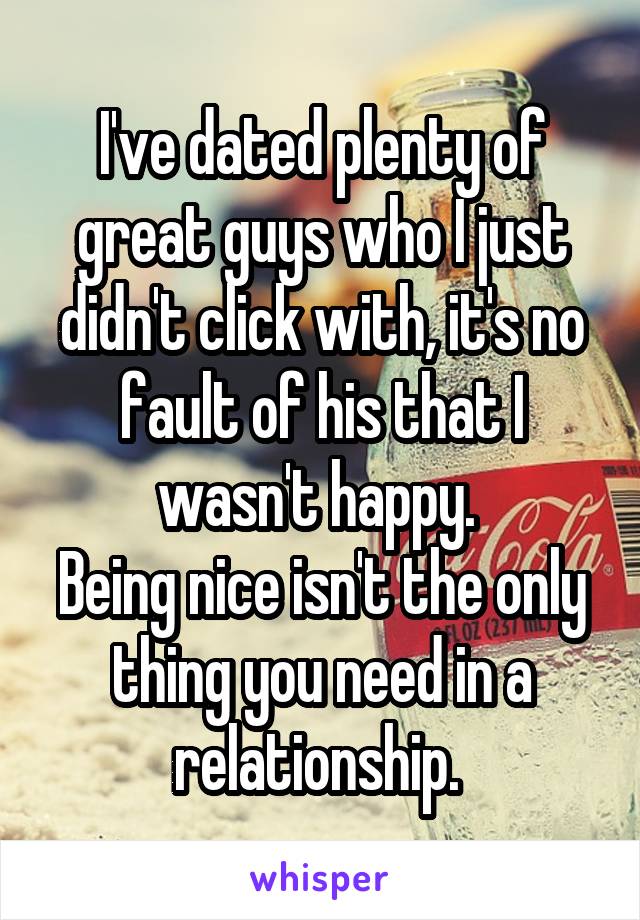 I've dated plenty of great guys who I just didn't click with, it's no fault of his that I wasn't happy. 
Being nice isn't the only thing you need in a relationship. 