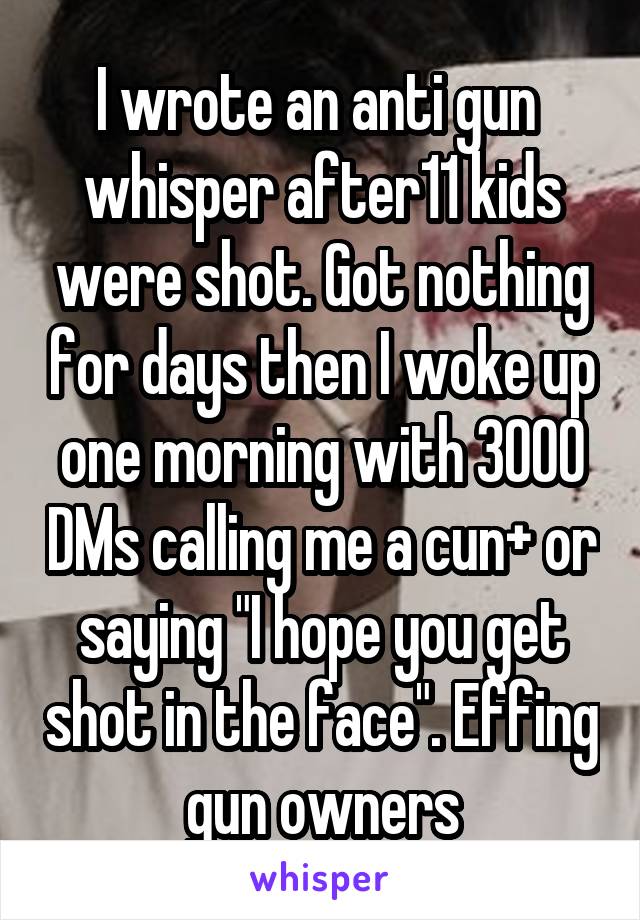 I wrote an anti gun  whisper after11 kids were shot. Got nothing for days then I woke up one morning with 3000 DMs calling me a cun+ or saying "I hope you get shot in the face". Effing gun owners