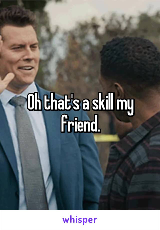 Oh that's a skill my friend.