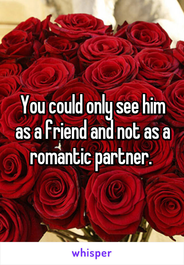 You could only see him as a friend and not as a romantic partner. 