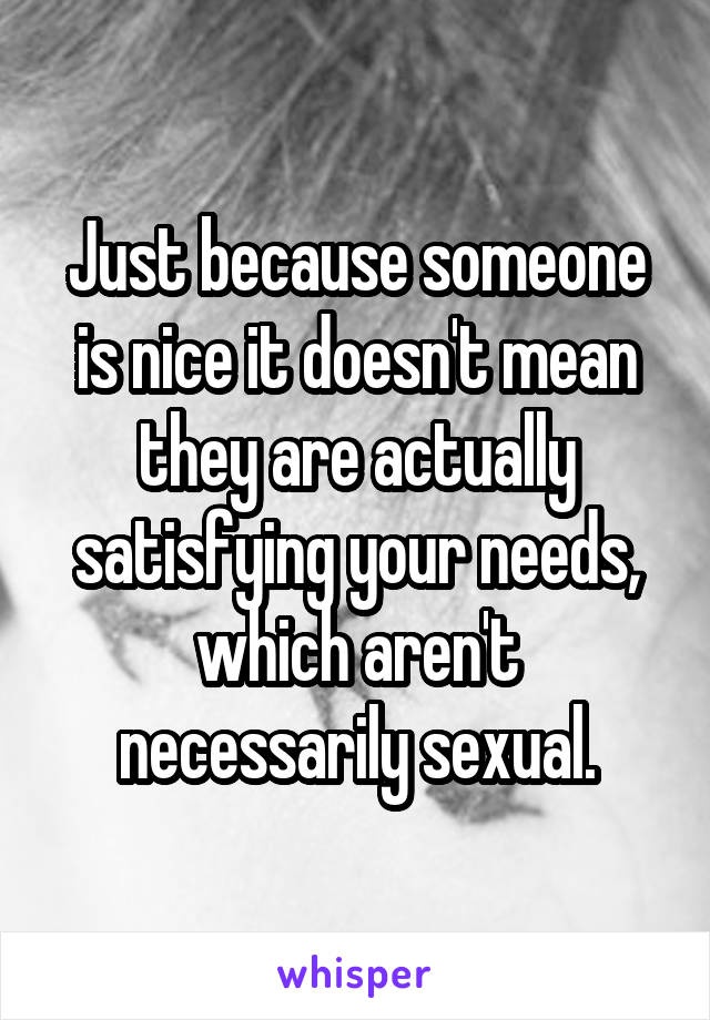 Just because someone is nice it doesn't mean they are actually satisfying your needs, which aren't necessarily sexual.