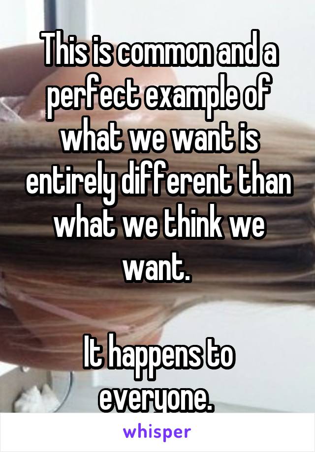 This is common and a perfect example of what we want is entirely different than what we think we want. 

It happens to everyone. 