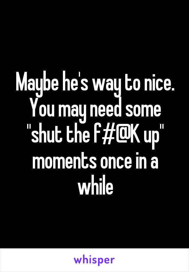  Maybe he's way to nice. You may need some "shut the f#@K up" moments once in a while