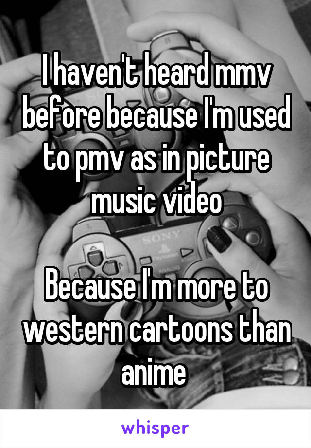 I haven't heard mmv before because I'm used to pmv as in picture music video

Because I'm more to western cartoons than anime 